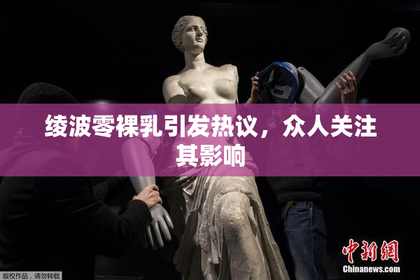 绫波零裸乳引发热议，众人关注其影响