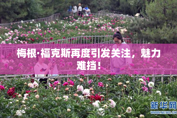 梅根·福克斯再度引发关注，魅力难挡！