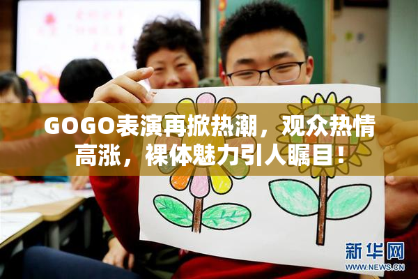 GOGO表演再掀热潮，观众热情高涨，裸体魅力引人瞩目！