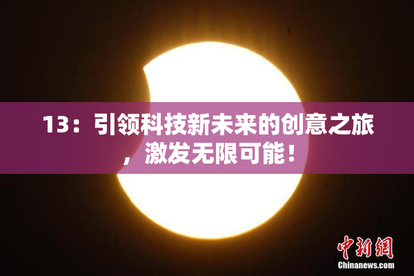 13：引领科技新未来的创意之旅，激发无限可能！