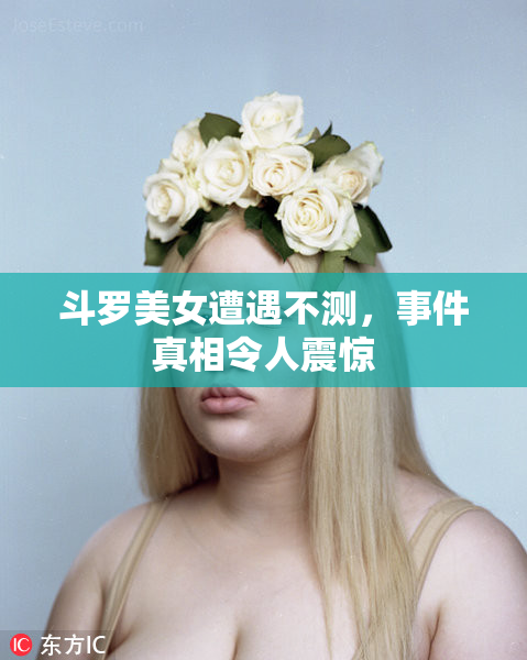 斗罗美女遭遇不测，事件真相令人震惊