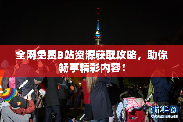 全网免费B站资源获取攻略，助你畅享精彩内容！