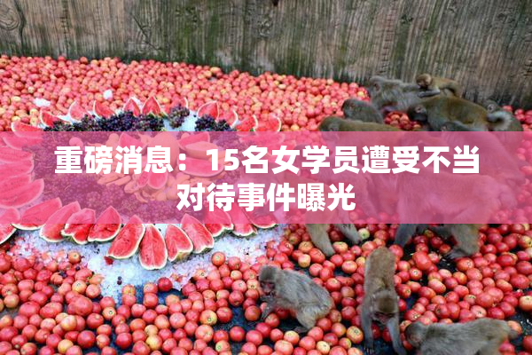 重磅消息：15名女学员遭受不当对待事件曝光