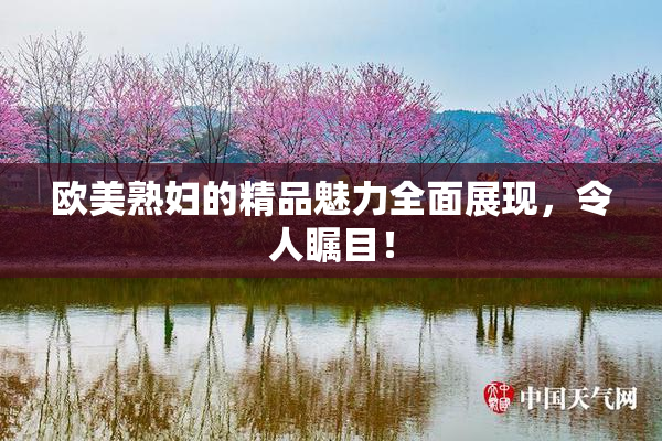 欧美熟妇的精品魅力全面展现，令人瞩目！
