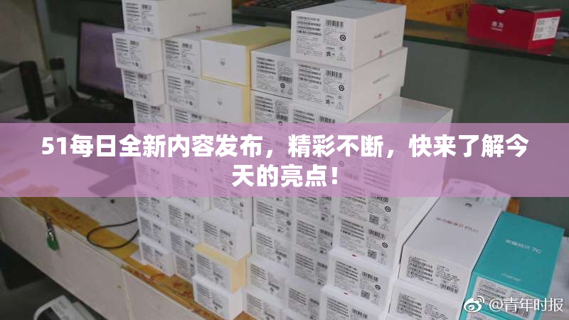 51每日全新内容发布，精彩不断，快来了解今天的亮点！