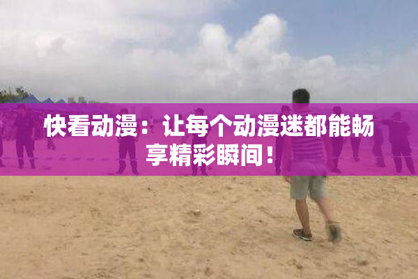 快看动漫：让每个动漫迷都能畅享精彩瞬间！