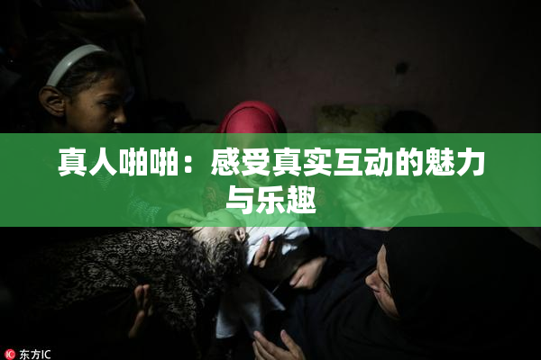 真人啪啪：感受真实互动的魅力与乐趣