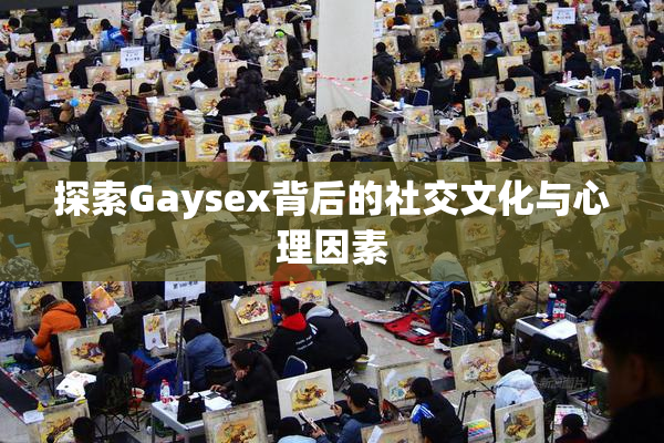 探索Gaysex背后的社交文化与心理因素
