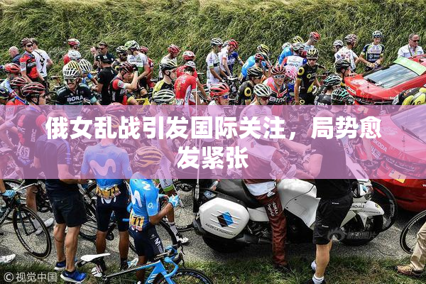 俄女乱战引发国际关注，局势愈发紧张