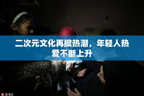 二次元文化再掀热潮，年轻人热爱不断上升