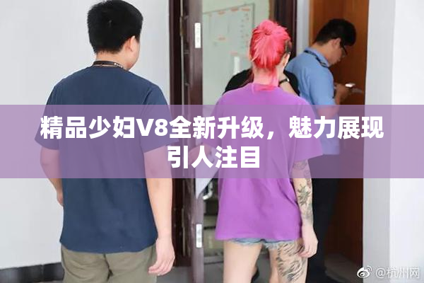 精品少妇V8全新升级，魅力展现引人注目