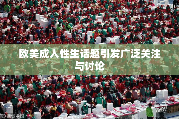欧美成人性生话题引发广泛关注与讨论