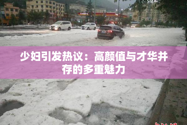 少妇引发热议：高颜值与才华并存的多重魅力