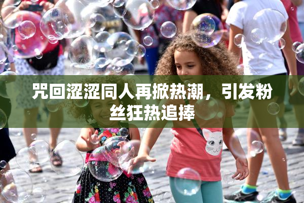咒回涩涩同人再掀热潮，引发粉丝狂热追捧