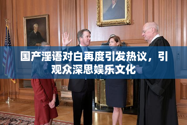 国产淫语对白再度引发热议，引观众深思娱乐文化