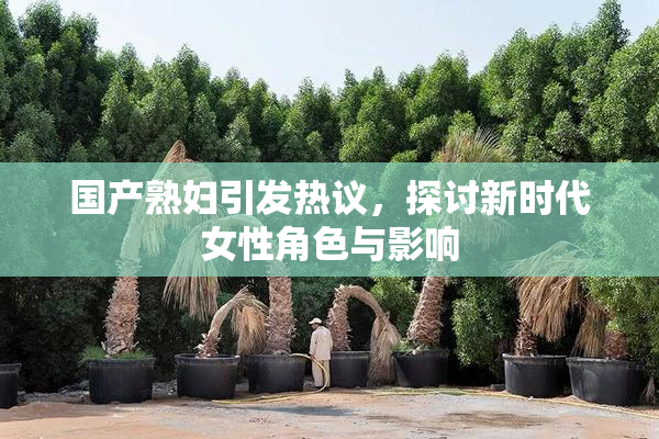 国产熟妇引发热议，探讨新时代女性角色与影响