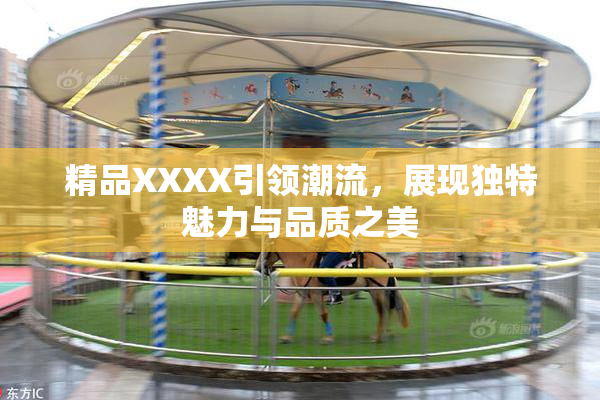 精品XXXX引领潮流，展现独特魅力与品质之美