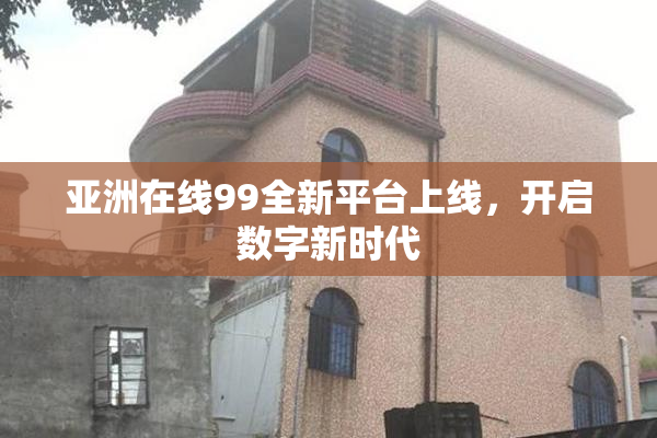 亚洲在线99全新平台上线，开启数字新时代