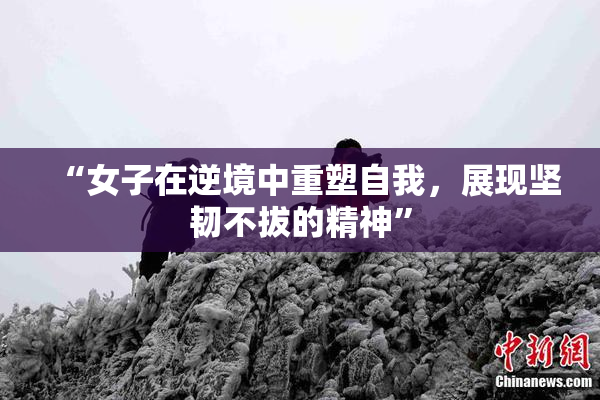 “女子在逆境中重塑自我，展现坚韧不拔的精神”
