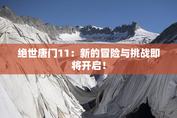 绝世唐门11：新的冒险与挑战即将开启！