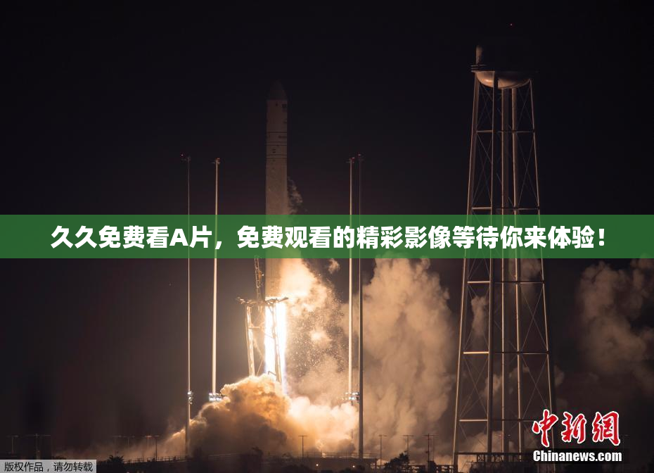 久久免费看A片，免费观看的精彩影像等待你来体验！