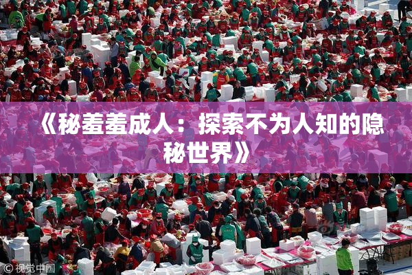 《秘羞羞成人：探索不为人知的隐秘世界》