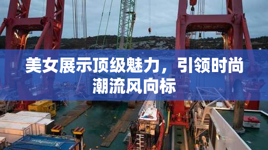 美女展示顶级魅力，引领时尚潮流风向标