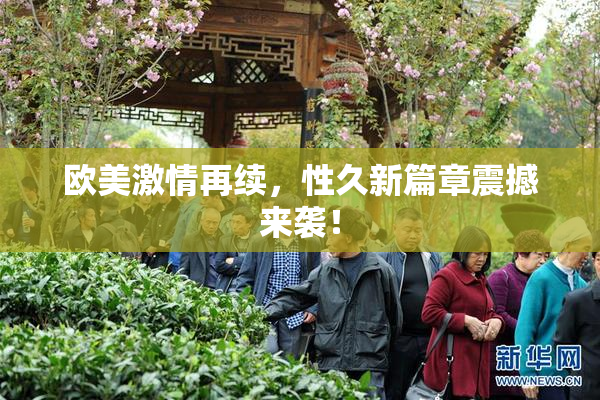 欧美激情再续，性久新篇章震撼来袭！