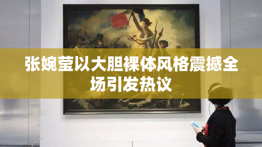 张婉莹以大胆裸体风格震撼全场引发热议