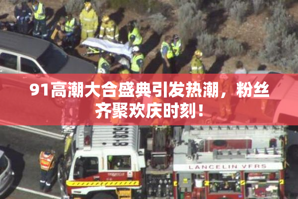 91高潮大合盛典引发热潮，粉丝齐聚欢庆时刻！