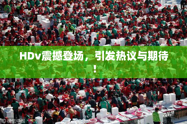 HDv震撼登场，引发热议与期待！