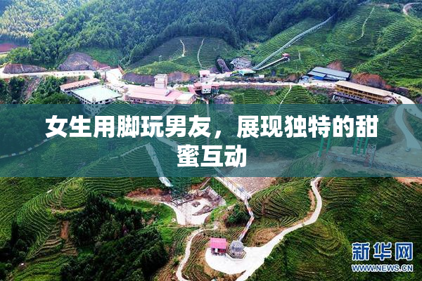 女生用脚玩男友，展现独特的甜蜜互动
