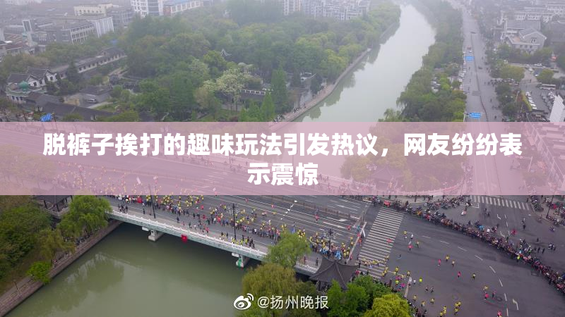 脱裤子挨打的趣味玩法引发热议，网友纷纷表示震惊