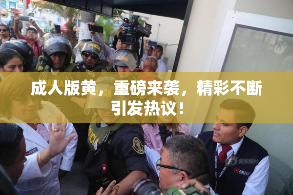 成人版黄，重磅来袭，精彩不断引发热议！