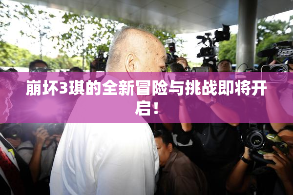 崩坏3琪的全新冒险与挑战即将开启！