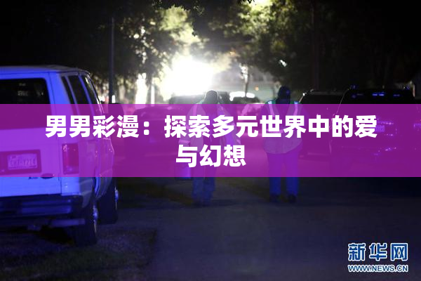 男男彩漫：探索多元世界中的爱与幻想