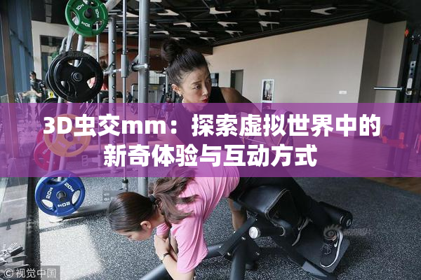 3D虫交mm：探索虚拟世界中的新奇体验与互动方式