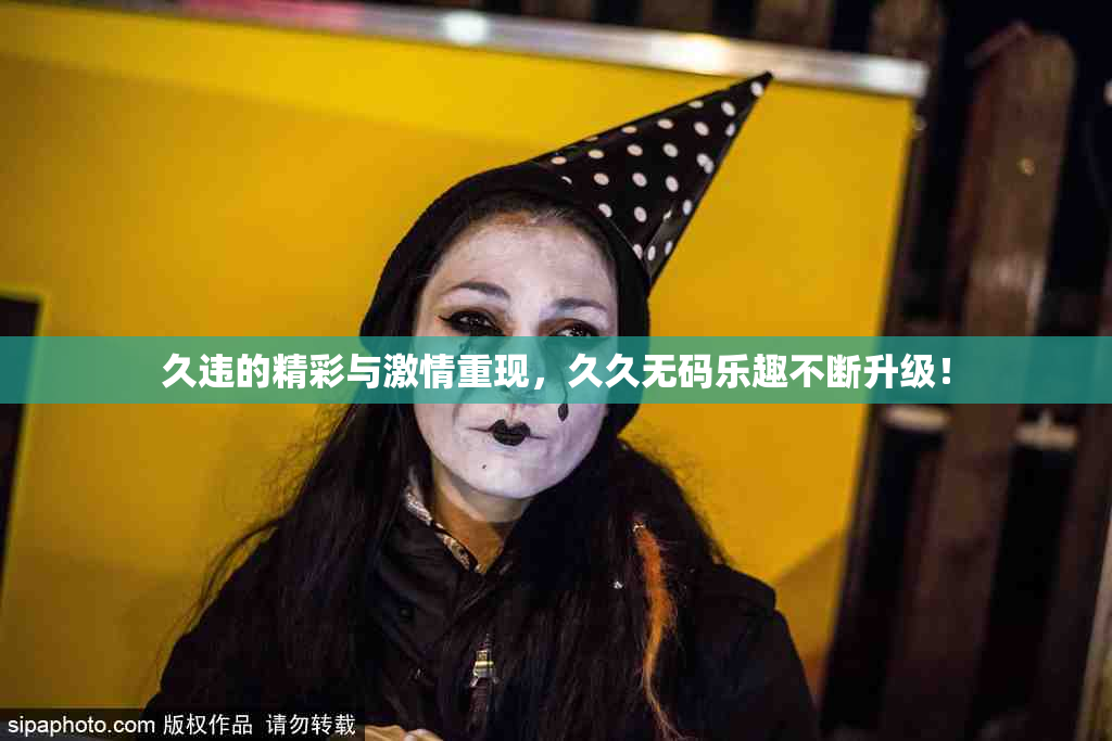 久违的精彩与激情重现，久久无码乐趣不断升级！