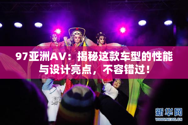 97亚洲AV：揭秘这款车型的性能与设计亮点，不容错过！
