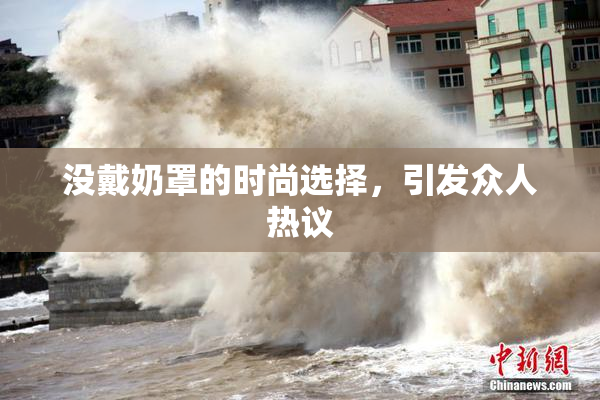 没戴奶罩的时尚选择，引发众人热议