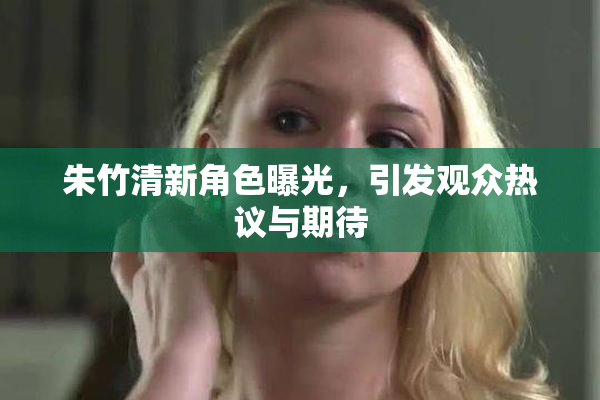 朱竹清新角色曝光，引发观众热议与期待