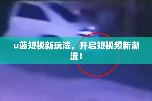u蓝短视新玩法，开启短视频新潮流！