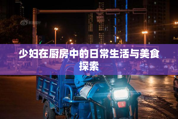 少妇在厨房中的日常生活与美食探索