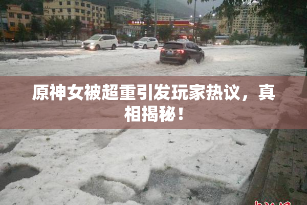 原神女被超重引发玩家热议，真相揭秘！