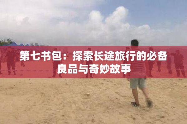 第七书包：探索长途旅行的必备良品与奇妙故事