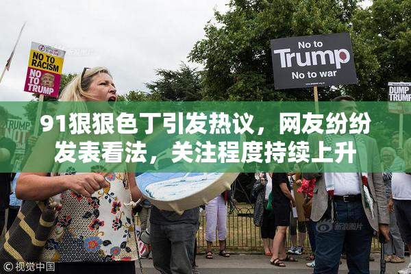 91狠狠色丁引发热议，网友纷纷发表看法，关注程度持续上升