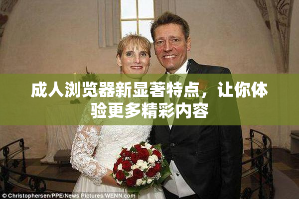 成人浏览器新显著特点，让你体验更多精彩内容