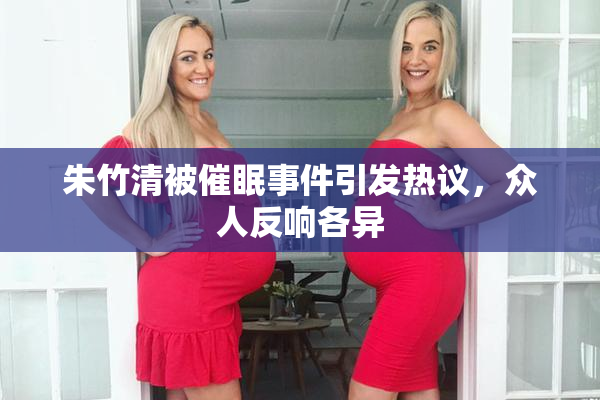 朱竹清被催眠事件引发热议，众人反响各异