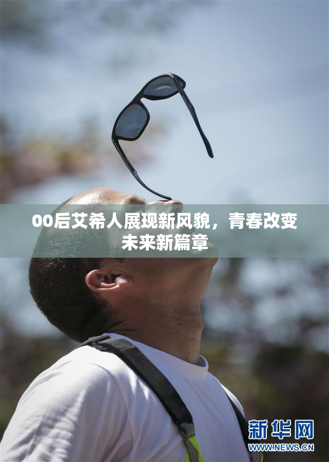 00后艾希人展现新风貌，青春改变未来新篇章