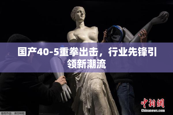 国产40-5重拳出击，行业先锋引领新潮流